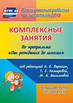 Комплексные занятия по программе "От рождения до школы" под редакцией Н. Е. Вераксы, М. А. Васильевой, Т. С. Комаровой. Младшая группа (от 3 до 4 лет)