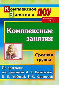 Комплексные занятия по программе под редакцией М. А. Васильевой, В. В. Гербовой, Т. С. Комаровой. Средняя группа