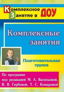 Комплексные занятия по программе под редакцией М. А. Васильевой, В. В. Гербовой, Т. С. Комаровой. Подготовительная группа