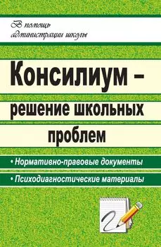 Консилиум - решение школьных проблем: нормативно-правовые документы, психодиагностические материалы