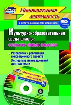 Культурно-образовательная среда школы: открытие новых смыслов. Разработка и реализация инновационного проекта, экспертиза инновационной деятельности. Методический инструментарий в электронном приложении. Комплект книга+диск