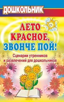 "Лето красное, звонче пой!". Сценарии утренников и развлечений для дошкольников.