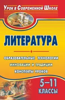 Литература. 5-11 классы. Образовательные технологии: инновации и традиции: конспекты уроков