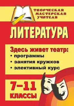 Литература. 7-11 классы. Здесь живет театр: программы, занятия кружков, элективный курс