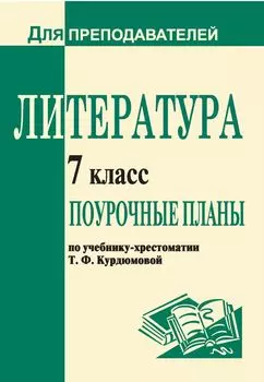 Литература. 7 класс: поурочные планы по учебнику-хрестоматии Т. Ф. Курдюмовой