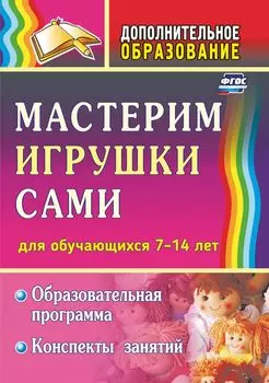 Мастерим игрушки сами: образовательная программа и конспекты занятий: (для детей 7-14 лет)