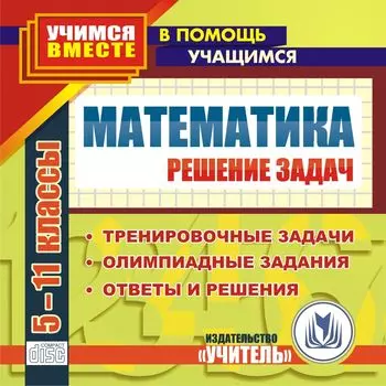 Математика. 5-11 классы. Решение задач. Компакт-диск для компьютера: Тренировочные задачи. Олимпиадные задания. Ответы и решения.