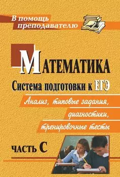 Математика. Система подготовки к ЕГЭ: анализ, типовые задания, диагностики, тренировочные тесты. Часть С