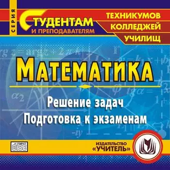 Математика. Теоретический и практический курсы для ССУЗов. Компакт-диск для компьютера: Решение задач. Подготовка к экзаменам.