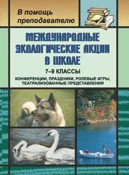 Международные экологические акции в школе. 7-9 классы: конференции, праздники, ролевые игры, театрализованные представления