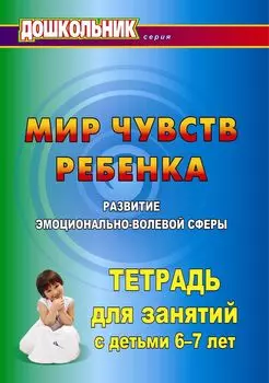 Мир чувств ребёнка. Развитие эмоционально-волевой сферы: тетрадь для занятий с детьми 6-7 лет