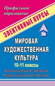 Мировая художественная культура. 10-11 классы. Русская культура IX-XVII веков. Русская культура XVIII-XIX веков: элективные курсы