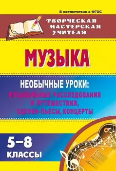 Музыка. 5-8 классы. Необычные уроки: музыкальные расследования и путешествия, сценки-пьесы, концерты. Программа для установки через Интернет