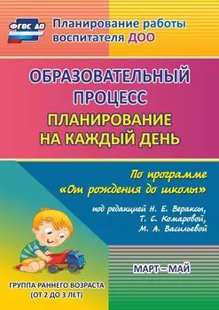 Образовательный процесс. Планирование на каждый день по программе "От рождения до школы" под редакцией Н. Е. Вераксы, Т. С. Комаровой, М. А. Васильевой. Март-май. Группа раннего возраста (от 2 до 3 лет). Программа для установки через Интернет