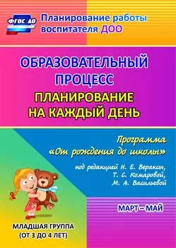 Образовательный процесс. Планирование на каждый день по программе "От рождения до школы" под редакцией Н. Е. Вераксы, Т. С. Комаровой, М. А. Васильевой. Март-май. Младшая группа (от 3 до 4 лет). Программа для установки через Интернет