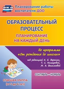Образовательный процесс: планирование на каждый день по программе "От рождения до школы" под редакцией Н. Е. Вераксы, Т. С. Комаровой, М. А. Васильевой. Сентябрь-ноябрь. Старшая группа (от 5 до 6 лет)