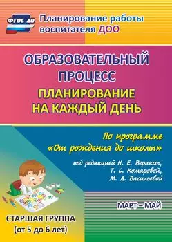 Образовательный процесс. Планирование на каждый день по программе "От рождения до школы" под редакцией Н. Е. Вераксы, Т. С. Комаровой, М. А. Васильевой. Март-май. Старшая группа (от 5 до 6 лет). Программа для установки через Интернет