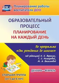 Образовательный процесс: планирование на каждый день по программе "От рождения до школы" под редакцией Н. Е. Вераксы, Т. С. Комаровой, М. А. Васильевой. Декабрь-февраль. Старшая группа (от 5 до 6 лет)