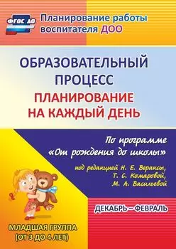 Образовательный процесс: планирование на каждый день по программе "От рождения до школы" под редакцией Н. Е. Вераксы, Т. С. Комаровой, М. А. Васильевой. Декабрь-февраль. Младшая группа (от 3 до 4 лет)