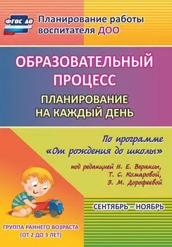Образовательный процесс: планирование на каждый день по программе "От рождения до школы" под редакцией Н. Е. Вераксы, Т. С. Комаровой, М.А. Васильевой. Сентябрь-ноябрь. Группа раннего возраста (от 2 до 3 лет)