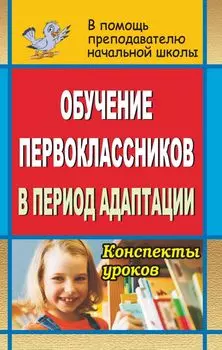 Обучение первоклассников в период адаптации: конспекты уроков