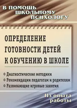 Определение готовности детей к обучению в школе: диагностические методики, рекомендации педагогам и родителям, развивающие игровые занятия. Из опыта работы школьного психолога