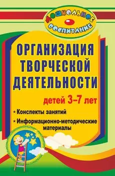 Организация творческой деятельности детей 3-7 лет: конспекты занятий, информационно-методические материалы