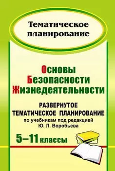 Основы безопасности жизнедеятельности. 5-11 классы: развернутое тематическое планирование по учебникам под редакцией Ю. Л. Воробьева
