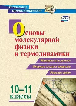 Основы молекулярной физики и термодинамики. 10-11 классы: Материалы к урокам, опорные схемы и чертежи, решение задач