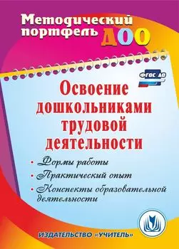 Освоение дошкольниками трудовой деятельности: формы работы, практический опыт, конспекты образовательной деятельности