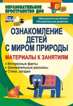 Ознакомление детей с миром природы. Образовательная область "Познавательное развитие": материалы к занятиям: интересные факты, занимательные рассказы, стихи, загадки
