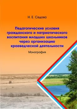 Педагогические условия гражданского и патриотического воспитания младших школьников через организацию краеведческой деятельности: монография