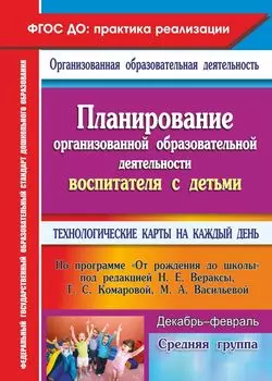 Планирование организованной образовательной деятельности воспитателя с детьми средней группы: технологические карты на каждый день по программе "От рождения до школы" под редакцией Н. Е. Вераксы, Т. С. Комаровой, М. А. Васильевой. Декабрь-февраль