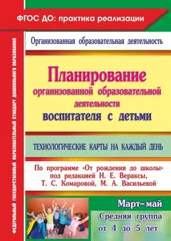 Планирование организованной образовательной деятельности воспитателя с детьми средней группы. Технологические карты на каждый день по программе "От рождения до школы" под ред. Н. Е. Вераксы. Март-май. Программа для установки через Интернет