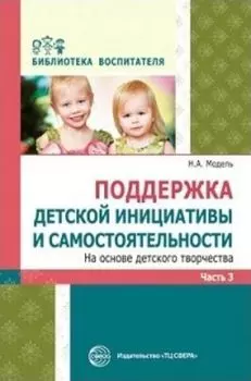 Поддержка детской инициативы и самостоятельности на основе детского творчества. В 3 частях. Часть 3