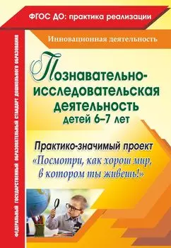 Познавательно-исследовательская деятельность детей 6-7 лет. Практико-значимый проект "Посмотри, как хорош мир, в котором ты живешь!"