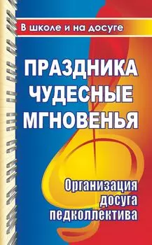 Праздника чудесные мгновенья для учительского вдохновенья. Организация досуга педколлектива: сценарии развлекательных программ, поздравлений, праздников