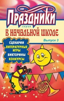 Праздники в начальной школе: сценарии, литературные игры, викторины, конкурсы. - Вып. 3