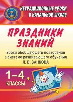 Праздники знаний: уроки обобщающего повторения в системе развивающего обучения Л. В. Занкова. 1-4 классы