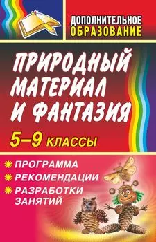 Природный материал и фантазия 5-9 классы. Программа, рекомендации, разработки занятий