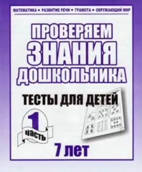 Проверяем знания дошкольника. Тесты для детей 7 лет. Часть 1
