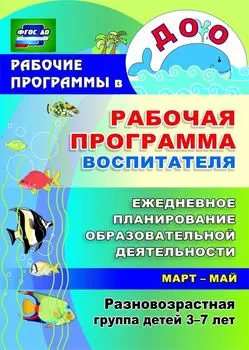 Рабочая программа воспитателя: ежедневное планирование образовательной деятельности с детьми 3-7 лет в разновозрастной группе. Март-май