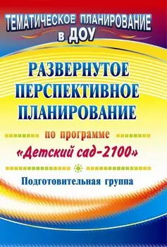Развернутое перспективное планирование по программе "Детский сад 2100". Подготовительная группа