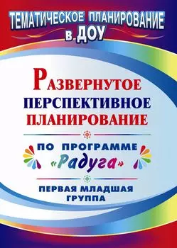 Развернутое перспективное планирование по программе "Радуга". Первая младшая группа