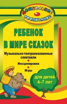 Ребенок в мире сказок: музыкально-театрализованные спектакли, инсценировки, игры для детей 4-7 лет