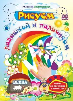 Рисуем ладошкой и пальчиком. Альбом для рисования и творчества. 2-3 года. Весна