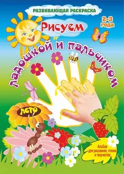 Рисуем ладошкой и пальчиком. Альбом для рисования, чтения и творчества. 2-3 года. Лето