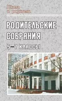 Родительские собрания. 5-7 классы: беседы, лекции, тесты, практикумы, анкеты для родителей