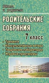 Родительские собрания. 7 класс: тренинги, консультативные вечера, творческие лаборатории, игровые практикумы