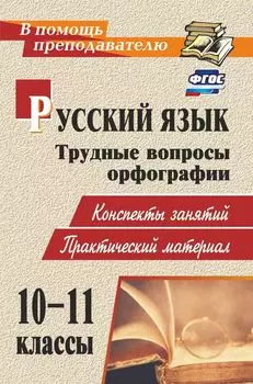 Русский язык. 10-11 классы. Трудные вопросы орфографии: конспекты занятий, практический материал